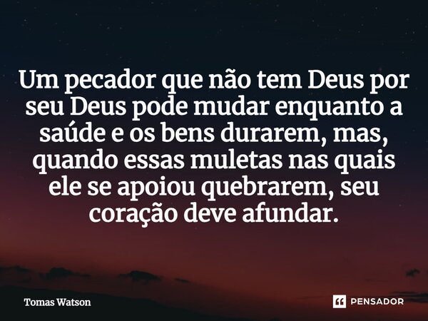 ⁠Um pecador que não tem Deus por seu Deus pode mudar enquanto a saúde e os bens durarem, mas, quando essas muletas nas quais ele se apoiou quebrarem, seu coraçã... Frase de Tomas Watson.