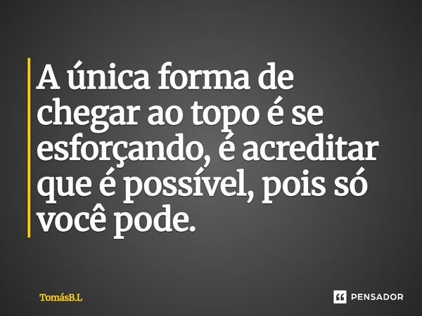 ⁠A única forma de chegar ao topo é se esforçando, é acreditar que é possível, pois só você pode.... Frase de TomásB.L.