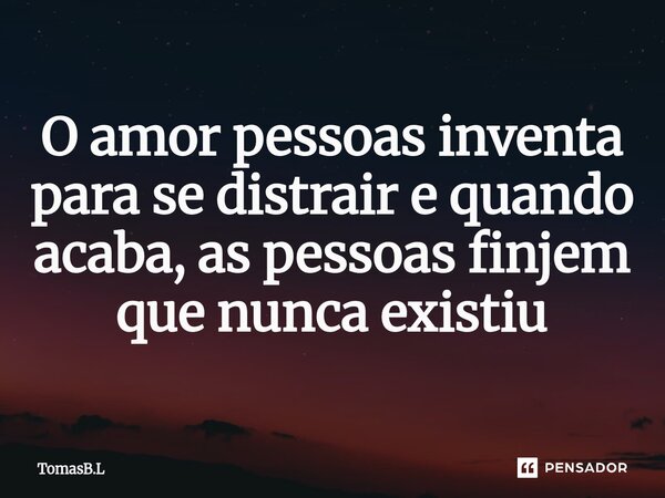 ⁠O amor pessoas inventa para se distrair e quando acaba, as pessoas finjem que nunca existiu... Frase de TomásB.L.