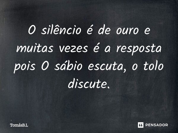 ⁠O silêncio é de ouro e muitas vezes é a resposta pois O sábio escuta, o tolo discute.... Frase de TomásB.L.