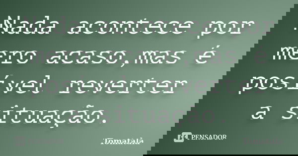 Nada acontece por mero acaso,mas é posível reverter a situação.... Frase de Tomatala.