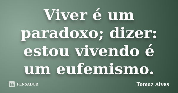 Viver é um paradoxo; dizer: estou vivendo é um eufemismo.... Frase de Tomaz Alves.