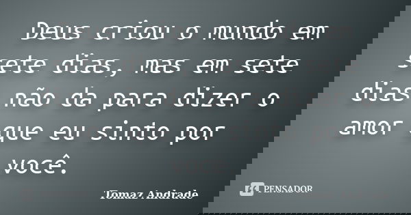 Deus criou o mundo em sete dias, mas em sete dias não da para dizer o amor que eu sinto por você.... Frase de Tomaz Andrade.