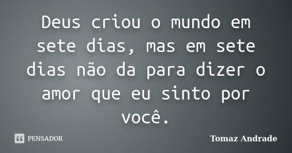 Deus criou o mundo em sete dias, mas em sete dias não da para dizer o amor que eu sinto por você.... Frase de Tomaz Andrade.