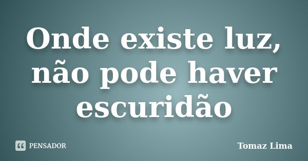 Onde existe luz, não pode haver escuridão... Frase de Tomaz Lima.