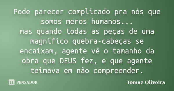 Pode parecer complicado pra nós que somos meros humanos... mas quando todas as peças de uma magnífico quebra-cabeças se encaixam, agente vê o tamanho da obra qu... Frase de Tomaz Oliveira.