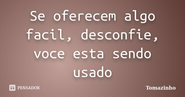 Se oferecem algo facil, desconfie, voce esta sendo usado... Frase de Tomazinho.