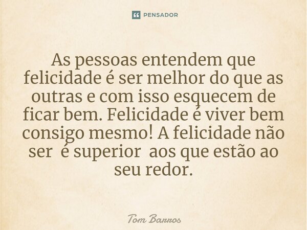 As pessoas entendem que felicidade é ser melhor do que as outras e com isso esquecem de ficar bem.⁠ Felicidade é viver bem consigo mesmo! A felicidade não ser é... Frase de Tom Barros.