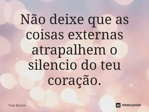 ⁠Não deixe que as coisas externas atrapalhem o silencio do teu coração.... Frase de Tom Barros.