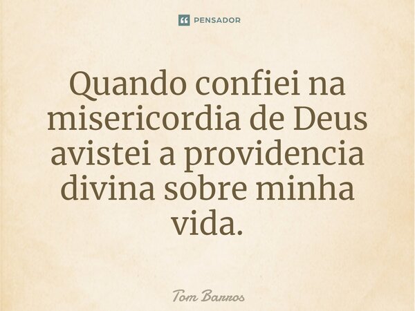 ⁠Quando confiei na misericórdia de Deus avistei a providencia divina sobre minha vida.... Frase de Tom Barros.