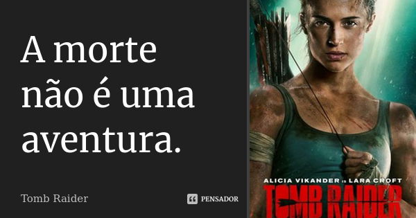 A morte não é uma aventura.... Frase de Tomb Raider.