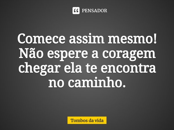 ⁠Comece assim mesmo! Não espere a coragem chegar ela te encontra no caminho.... Frase de Tombos da vida.
