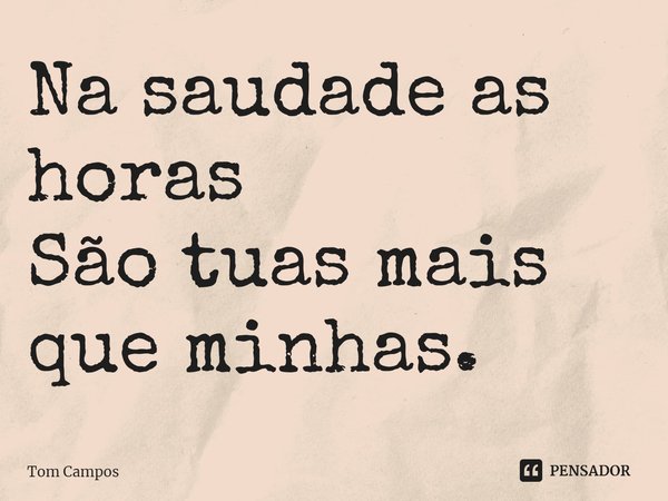 ⁠Na saudade as horas
São tuas mais que minhas.... Frase de Tom Campos.