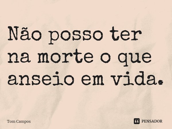 ⁠Não posso ter na morte o que anseio em vida.... Frase de Tom Campos.