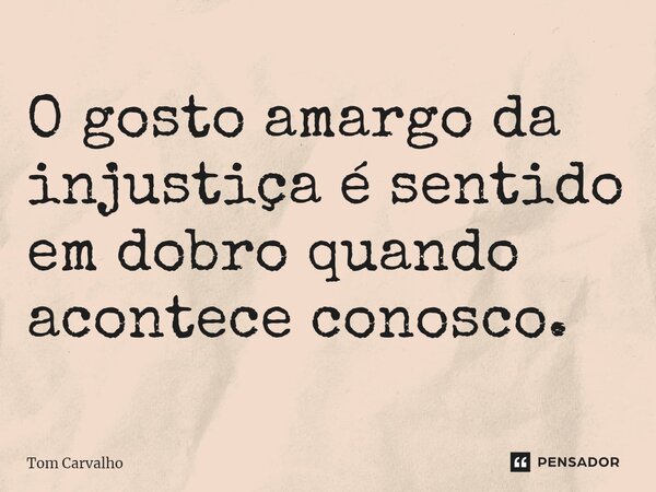 O gosto amargo da injustiça é sentido em dobro ⁠quando acontece conosco.... Frase de Tom Carvalho.