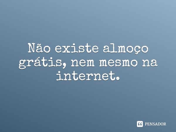 ⁠Não existe almoço grátis, nem mesmo na internet.