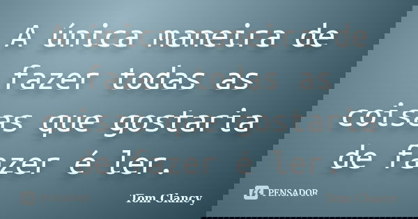 A única maneira de fazer todas as coisas que gostaria de fazer é ler.... Frase de Tom Clancy.