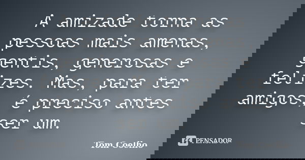 A amizade torna as pessoas mais amenas, gentis, generosas e felizes. Mas, para ter amigos, é preciso antes ser um.... Frase de Tom Coelho.