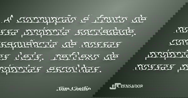 A corrupção é fruto de nossa própria sociedade, consequência de nossas próprias leis, reflexo de nossas próprias escolhas.... Frase de Tom Coelho.