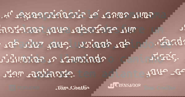 A experiência é como uma lanterna que desfere um facho de luz que, vindo de trás, ilumina o caminho que se tem adiante.... Frase de Tom Coelho.