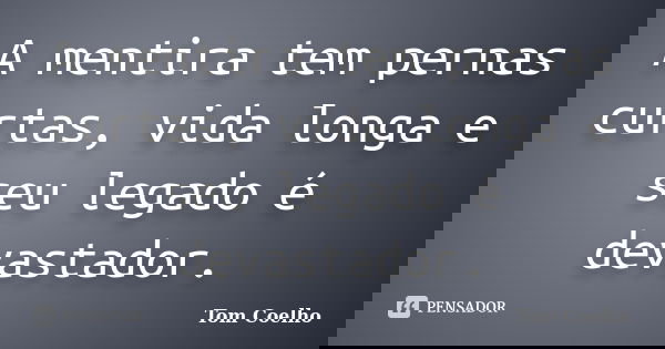 A mentira tem pernas curtas, vida longa e seu legado é devastador.... Frase de Tom Coelho.