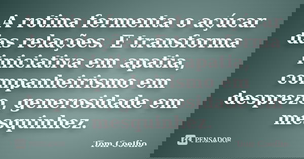 A rotina fermenta o açúcar das relações. E transforma iniciativa em apatia, companheirismo em desprezo, generosidade em mesquinhez.... Frase de Tom Coelho.