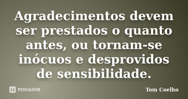 Agradecimentos devem ser prestados o quanto antes, ou tornam-se inócuos e desprovidos de sensibilidade.... Frase de Tom Coelho.