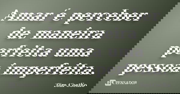 Amar é perceber de maneira perfeita uma pessoa imperfeita.... Frase de Tom Coelho.