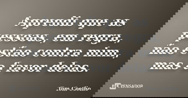 Aprendi que as pessoas, em regra, não estão contra mim, mas a favor delas.... Frase de Tom Coelho.