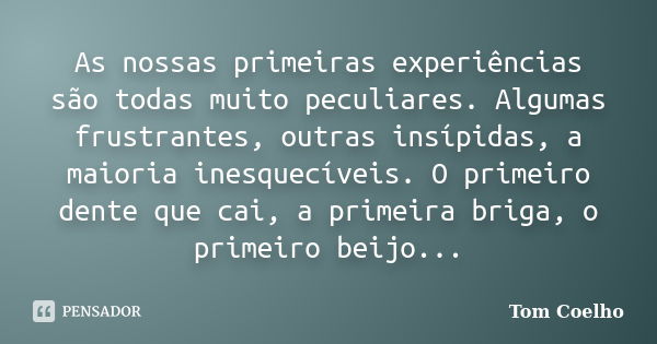 As nossas primeiras experiências são todas muito peculiares. Algumas frustrantes, outras insípidas, a maioria inesquecíveis. O primeiro dente que cai, a primeir... Frase de Tom Coelho.