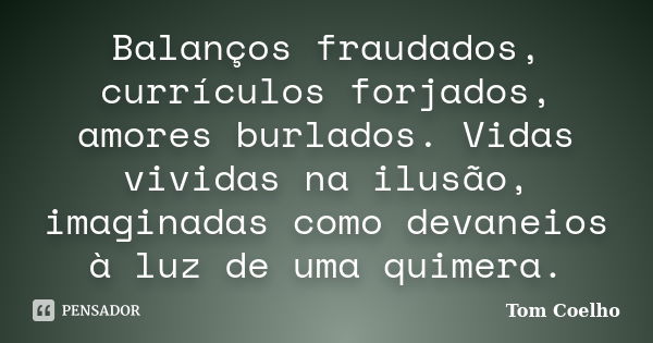 Balanços fraudados, currículos forjados, amores burlados. Vidas vividas na ilusão, imaginadas como devaneios à luz de uma quimera.... Frase de Tom Coelho.