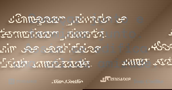 Começar junto e terminar junto. Assim se edifica uma sólida amizade.... Frase de Tom Coelho.