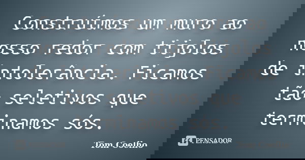 Construímos um muro ao nosso redor com tijolos de intolerância. Ficamos tão seletivos que terminamos sós.... Frase de Tom Coelho.