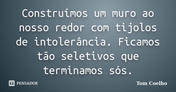 Construímos um muro ao nosso redor com tijolos de intolerância. Ficamos tão seletivos que terminamos sós.... Frase de Tom Coelho.