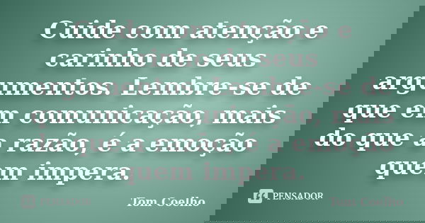 Cuide com atenção e carinho de seus argumentos. Lembre-se de que em comunicação, mais do que a razão, é a emoção quem impera.... Frase de Tom Coelho.
