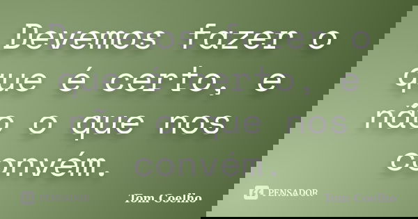 Devemos fazer o que é certo, e não o que nos convém.... Frase de Tom Coelho.