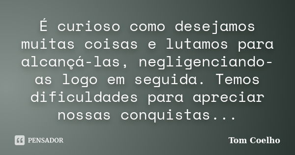 É curioso como desejamos muitas coisas e lutamos para alcançá-las, negligenciando-as logo em seguida. Temos dificuldades para apreciar nossas conquistas...... Frase de Tom Coelho.