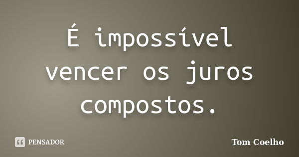 É impossível vencer os juros compostos.... Frase de Tom Coelho.