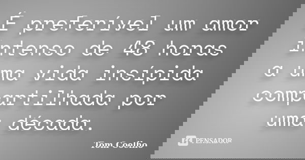 É preferível um amor intenso de 48 horas a uma vida insípida compartilhada por uma década.... Frase de Tom Coelho.