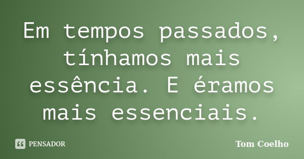 Em tempos passados, tínhamos mais essência. E éramos mais essenciais.... Frase de Tom Coelho.