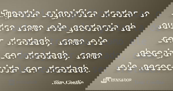 Empatia significa tratar o outro como ele gostaria de ser tratado, como ele deseja ser tratado, como ele necessita ser tratado.... Frase de Tom Coelho.