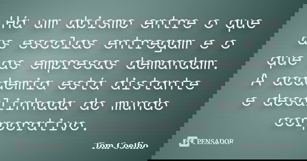 Há um abismo entre o que as escolas entregam e o que as empresas demandam. A academia está distante e desalinhada do mundo corporativo.... Frase de Tom Coelho.