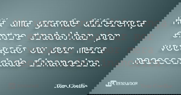 Há uma grande diferença entre trabalhar por vocação ou por mera necessidade financeira.... Frase de Tom Coelho.