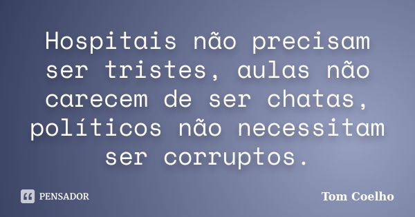 Hospitais não precisam ser tristes, aulas não carecem de ser chatas, políticos não necessitam ser corruptos.... Frase de Tom Coelho.