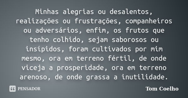 Minhas alegrias ou desalentos, realizações ou frustrações, companheiros ou adversários, enfim, os frutos que tenho colhido, sejam saborosos ou insípidos, foram ... Frase de Tom Coelho.