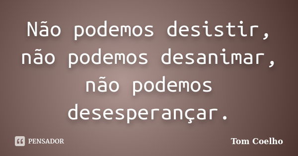 Não podemos desistir, não podemos desanimar, não podemos desesperançar.... Frase de Tom Coelho.