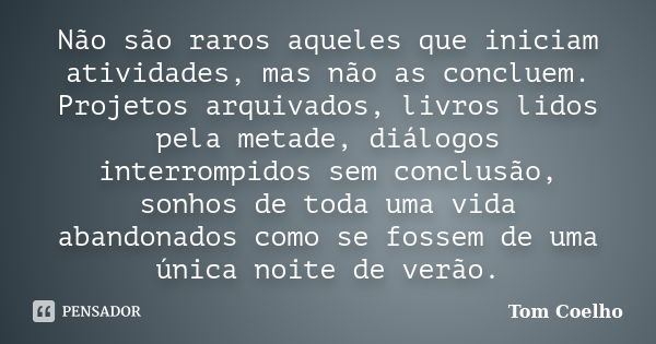 Não são raros aqueles que iniciam atividades, mas não as concluem. Projetos arquivados, livros lidos pela metade, diálogos interrompidos sem conclusão, sonhos d... Frase de Tom Coelho.