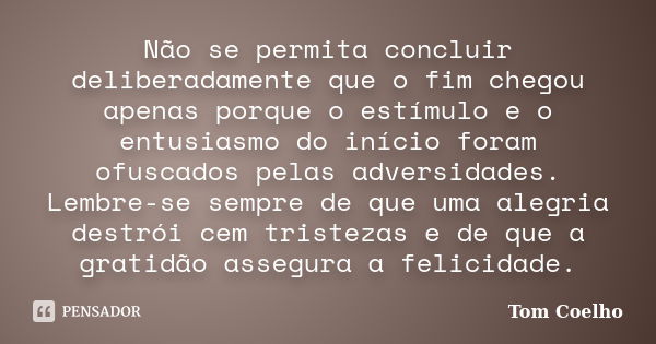 Não se permita concluir deliberadamente que o fim chegou apenas porque o estímulo e o entusiasmo do início foram ofuscados pelas adversidades. Lembre-se sempre ... Frase de Tom Coelho.