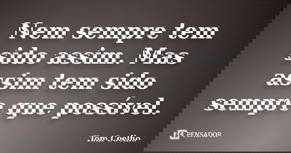 Nem sempre tem sido assim. Mas assim tem sido sempre que possível.... Frase de Tom Coelho.