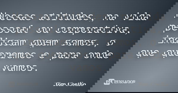 Nossas atitudes, na vida pessoal ou corporativa, indicam quem somos, o que queremos e para onde vamos.... Frase de Tom Coelho.